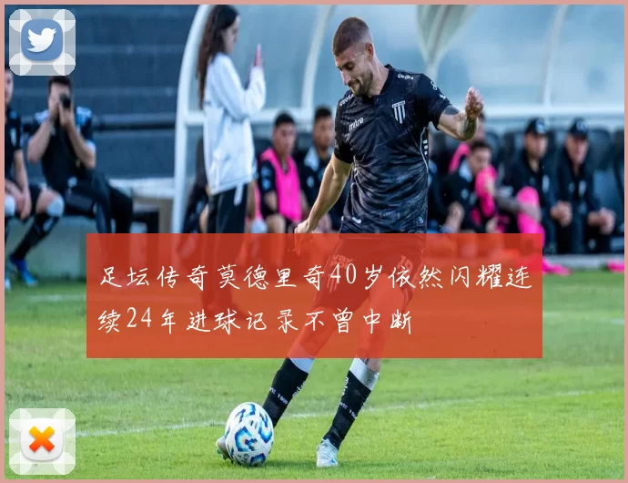 足坛传奇莫德里奇40岁依然闪耀连续24年进球记录不曾中断