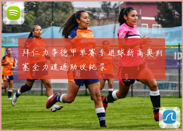 拜仁力争德甲单赛季进球新高奥利塞全力追逐助攻纪录