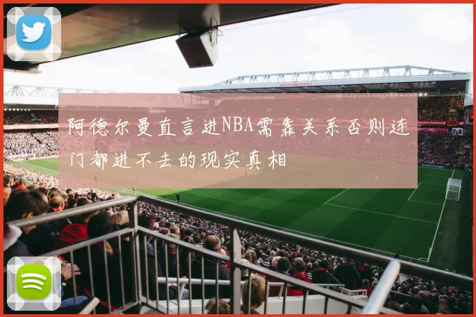阿德尔曼直言进NBA需靠关系否则连门都进不去的现实真相