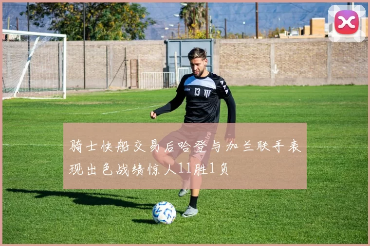 骑士快船交易后哈登与加兰联手表现出色战绩惊人11胜1负