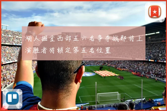 湖人掘金西部五六名争夺战即将上演胜者将锁定第五名位置