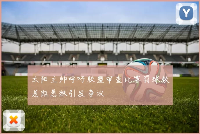 太阳主帅呼吁联盟审查比赛罚球数差距悬殊引发争议