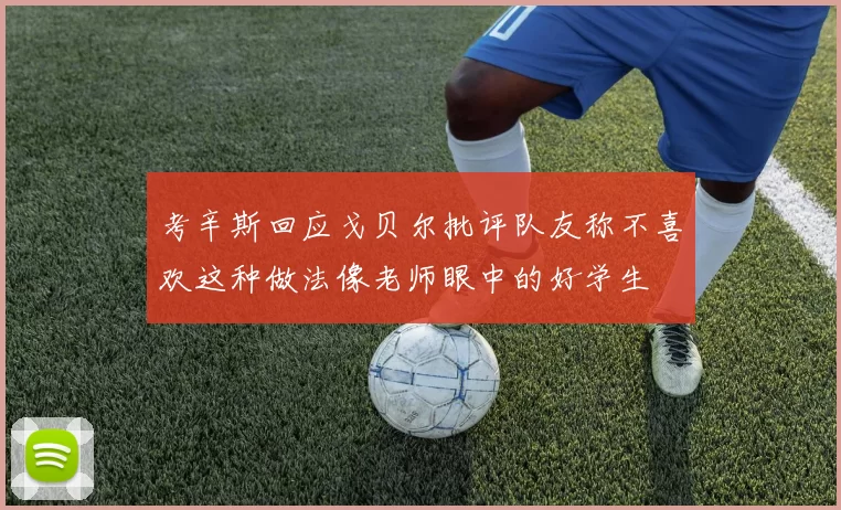 考辛斯回应戈贝尔批评队友称不喜欢这种做法像老师眼中的好学生