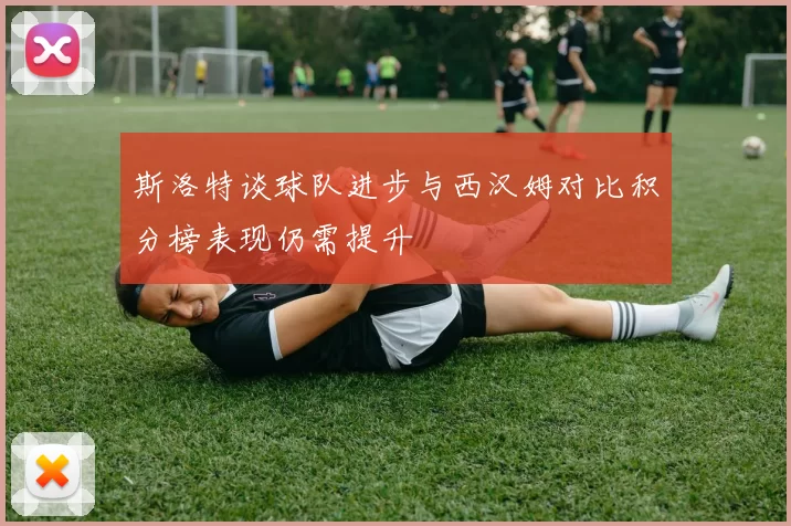 斯洛特谈球队进步与西汉姆对比积分榜表现仍需提升