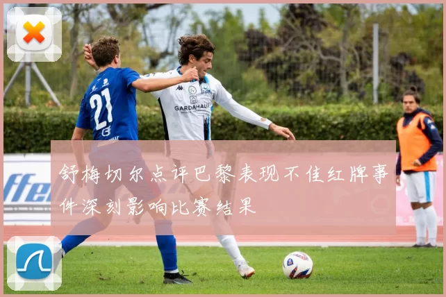 舒梅切尔点评巴黎表现不佳红牌事件深刻影响比赛结果