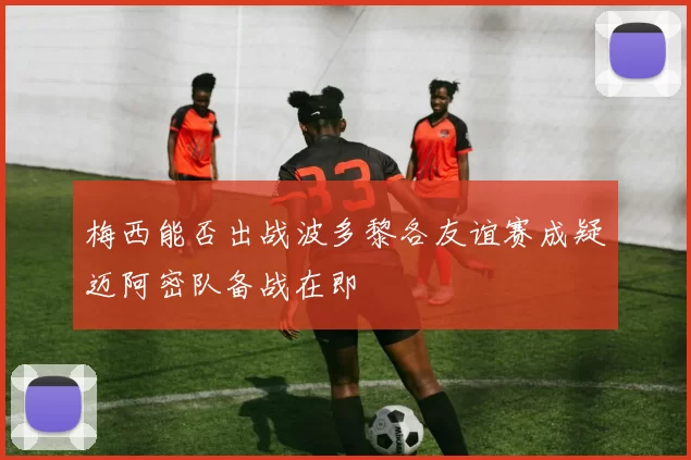 梅西能否出战波多黎各友谊赛成疑迈阿密队备战在即
