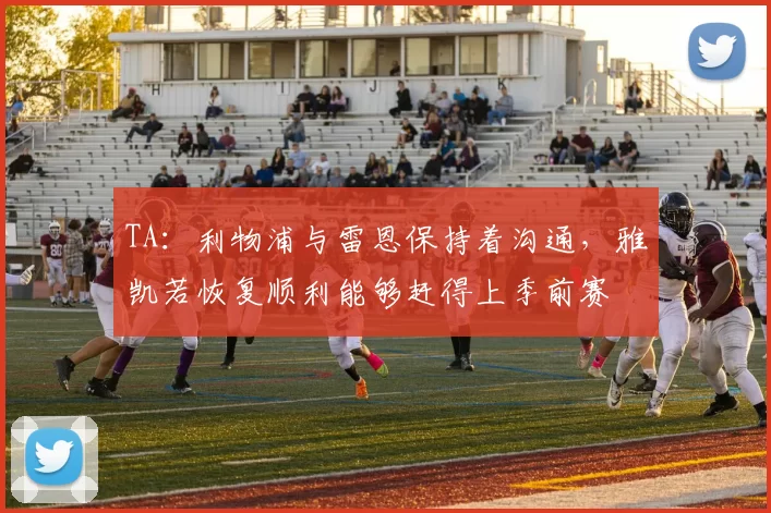 TA：利物浦与雷恩保持着沟通，雅凯若恢复顺利能够赶得上季前赛