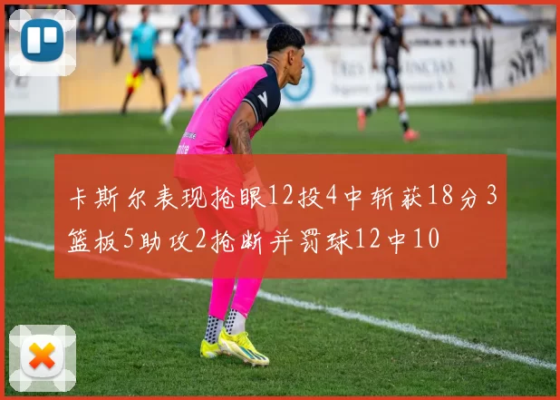 卡斯尔表现抢眼12投4中斩获18分3篮板5助攻2抢断并罚球12中10