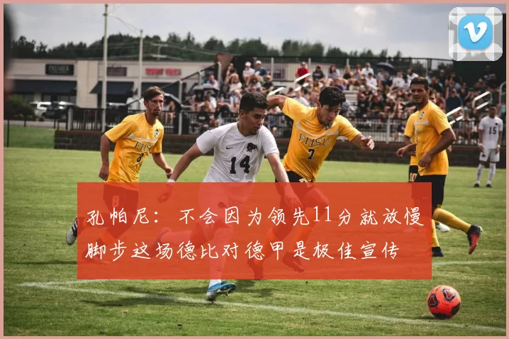 孔帕尼：不会因为领先11分就放慢脚步这场德比对德甲是极佳宣传