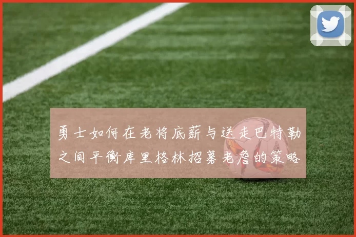 勇士如何在老将底薪与送走巴特勒之间平衡库里格林招募老詹的策略