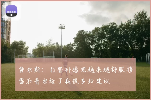费尔斯：打替补感觉越来越舒服穆雷和普尔给了我很多好建议