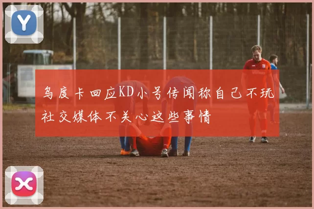 乌度卡回应KD小号传闻称自己不玩社交媒体不关心这些事情