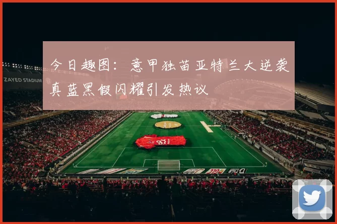今日趣图：意甲独苗亚特兰大逆袭真蓝黑假闪耀引发热议