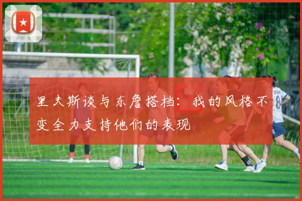 里夫斯谈与东詹搭档：我的风格不变全力支持他们的表现