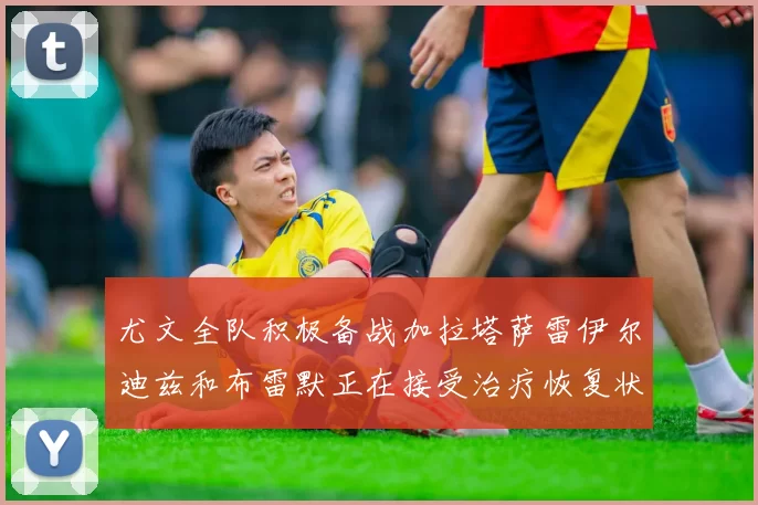 尤文全队积极备战加拉塔萨雷伊尔迪兹和布雷默正在接受治疗恢复状态
