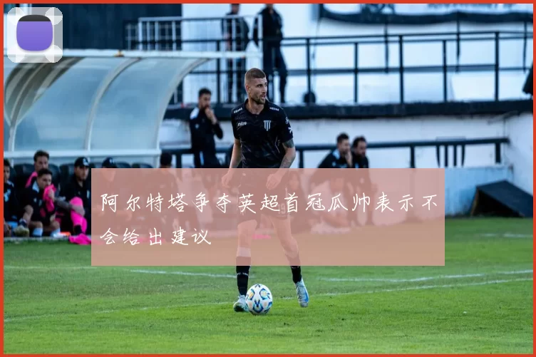 阿尔特塔争夺英超首冠瓜帅表示不会给出建议