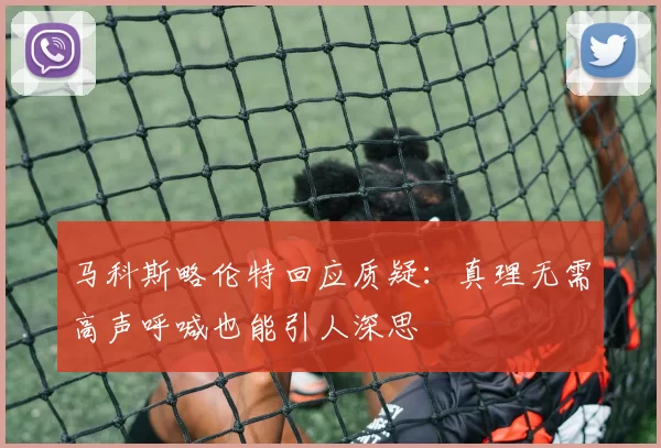 马科斯略伦特回应质疑：真理无需高声呼喊也能引人深思
