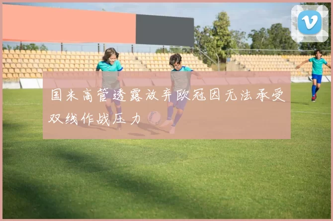 国米高管透露放弃欧冠因无法承受双线作战压力
