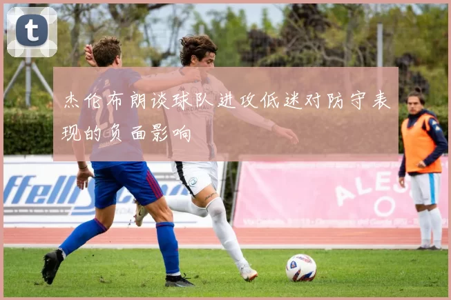 杰伦布朗谈球队进攻低迷对防守表现的负面影响