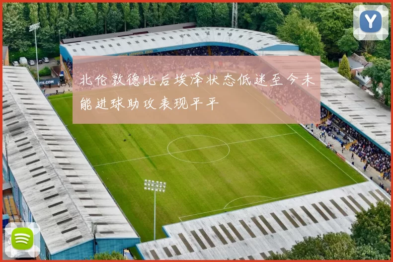 北伦敦德比后埃泽状态低迷至今未能进球助攻表现平平