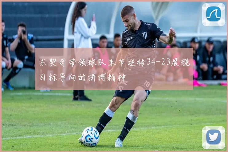 东契奇带领球队末节逆转34-23展现目标导向的拼搏精神