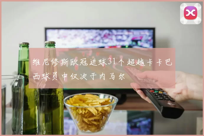维尼修斯欧冠进球31个超越卡卡巴西球员中仅次于内马尔