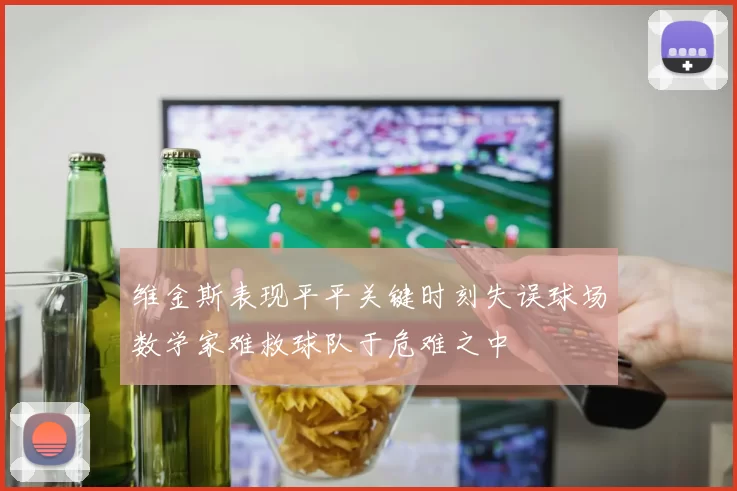 维金斯表现平平关键时刻失误球场数学家难救球队于危难之中