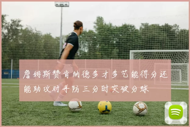 詹姆斯赞肯纳德多才多艺能得分还能助攻对手防三分时突破分球