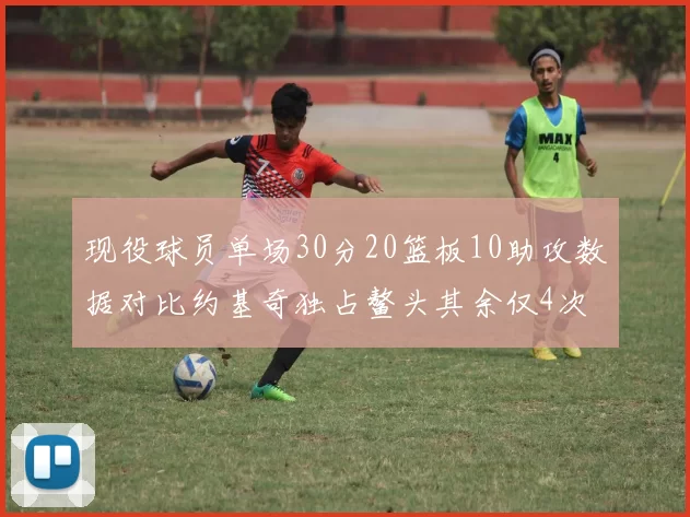 现役球员单场30分20篮板10助攻数据对比约基奇独占鳌头其余仅4次